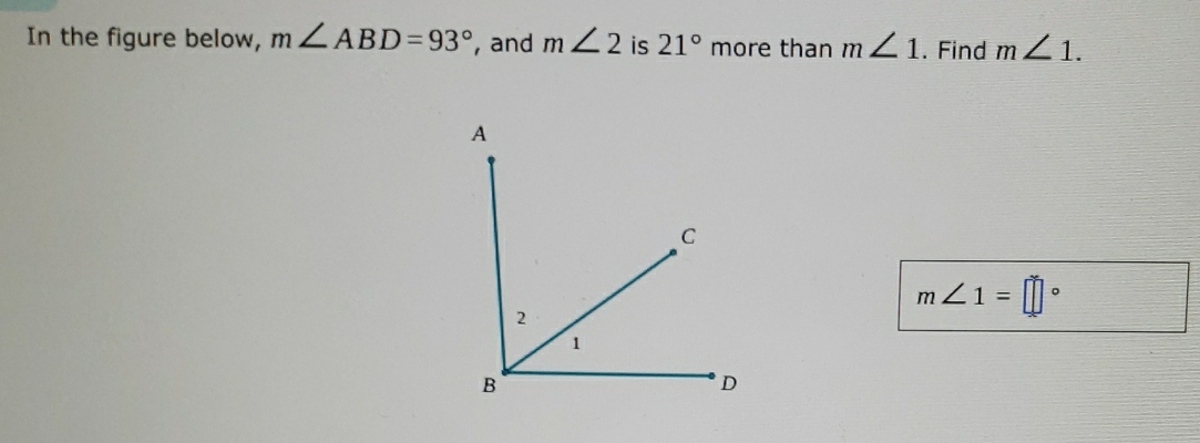 In the figure below, m∠ ABD=93° , and m∠ 2 is 21° more than m∠ 1. Find m∠ 1.
m∠ 1=□°