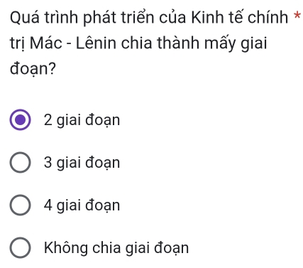 Quá trình phát triển của Kinh tế chính *
trị Mác - Lênin chia thành mấy giai
đoạn?
2 giai đoạn
3 giai đoạn
4 giai đoạn
Không chia giai đoạn