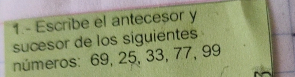 1.- Escribe el antecesor y 
sucesor de los siguientes 
números: 69, 25, 33, 77, 99