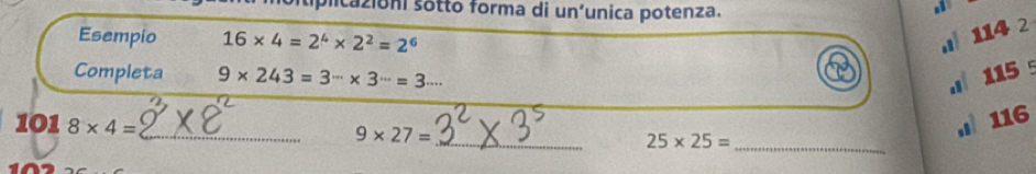 tiplicazioni sotto forma di uníunica potenza. 
Esempio 16* 4=2^4* 2^2=2^6. 114 2 
Completa 9* 243=3·s * 3·s =3·s. 115
1018* 4= _ , 116
9* 27= _
25* 25= _