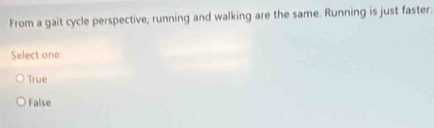 From a gait cycle perspective, running and walking are the same. Running is just faster.
Select one:
True
False