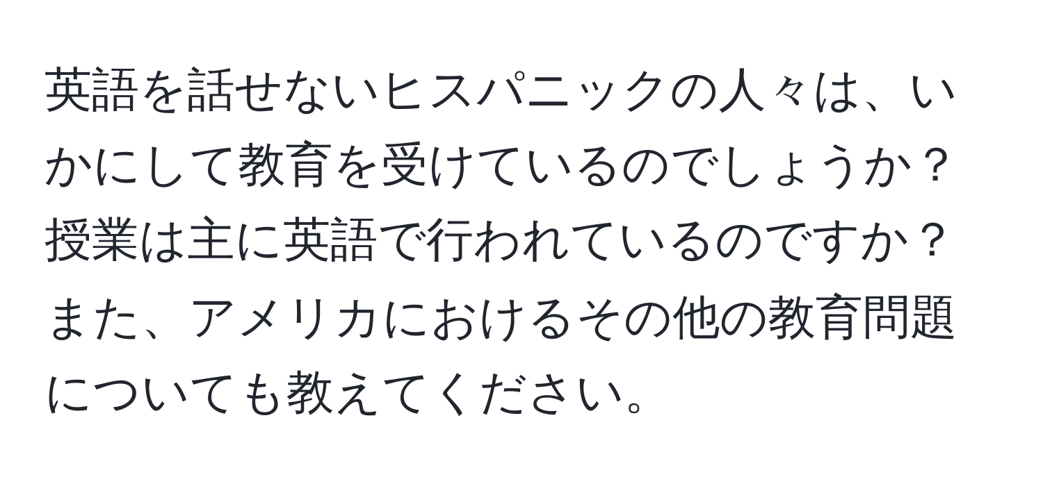 英語を話せないヒスパニックの人々は、いかにして教育を受けているのでしょうか？授業は主に英語で行われているのですか？また、アメリカにおけるその他の教育問題についても教えてください。