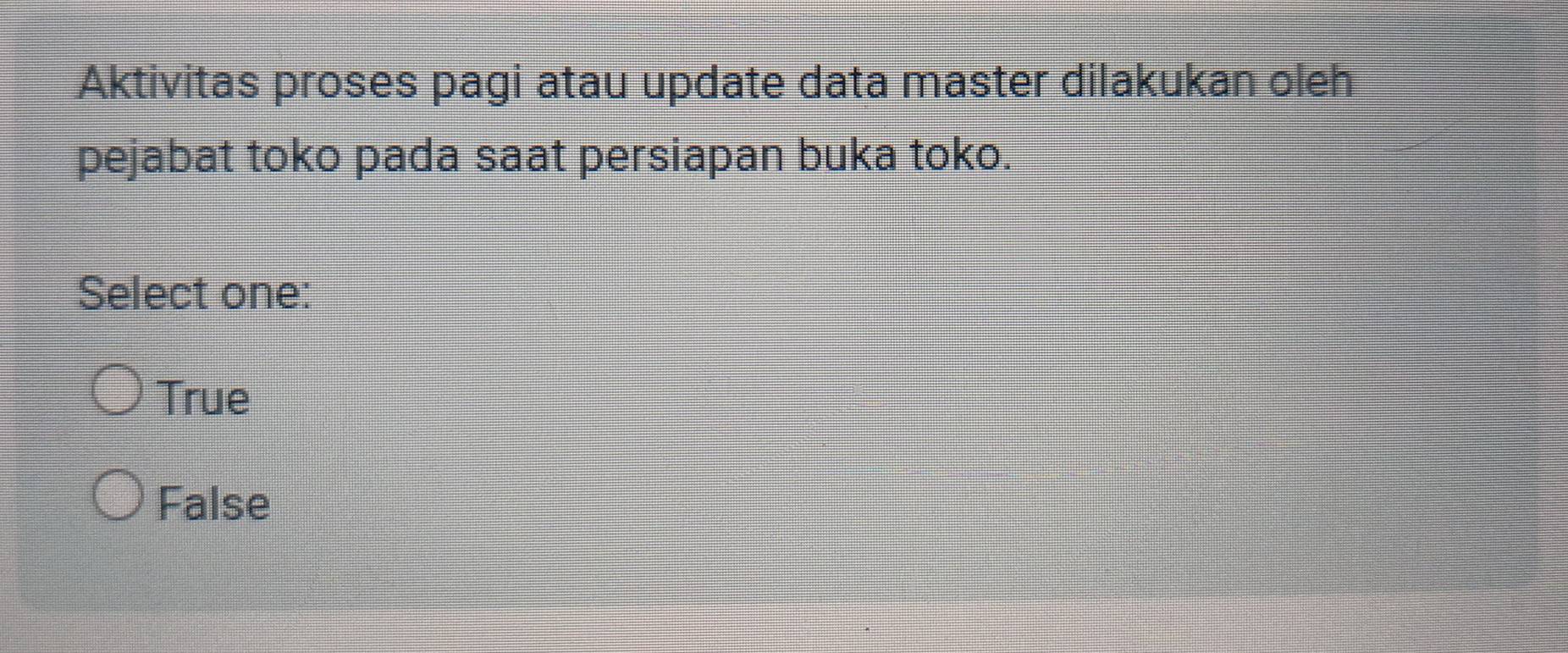 Aktivitas proses pagi atau update data master dilakukan oleh
pejabat toko pada saat persiapan buka toko.
Select one:
True
False