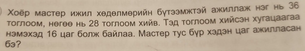 Χоёр мастер ижил хедθлмθрийн бγтээмжтэй ажиллаж нэг нь 36
тоглоом, негθθ нь 8 тоглоом хийв. Тэд тоглоом хийсэн хугацаагаа 
нэмэхэд 16 цаг болж байлаа. Мастер тус бγр хэдэн цаг ажилласан
6a?