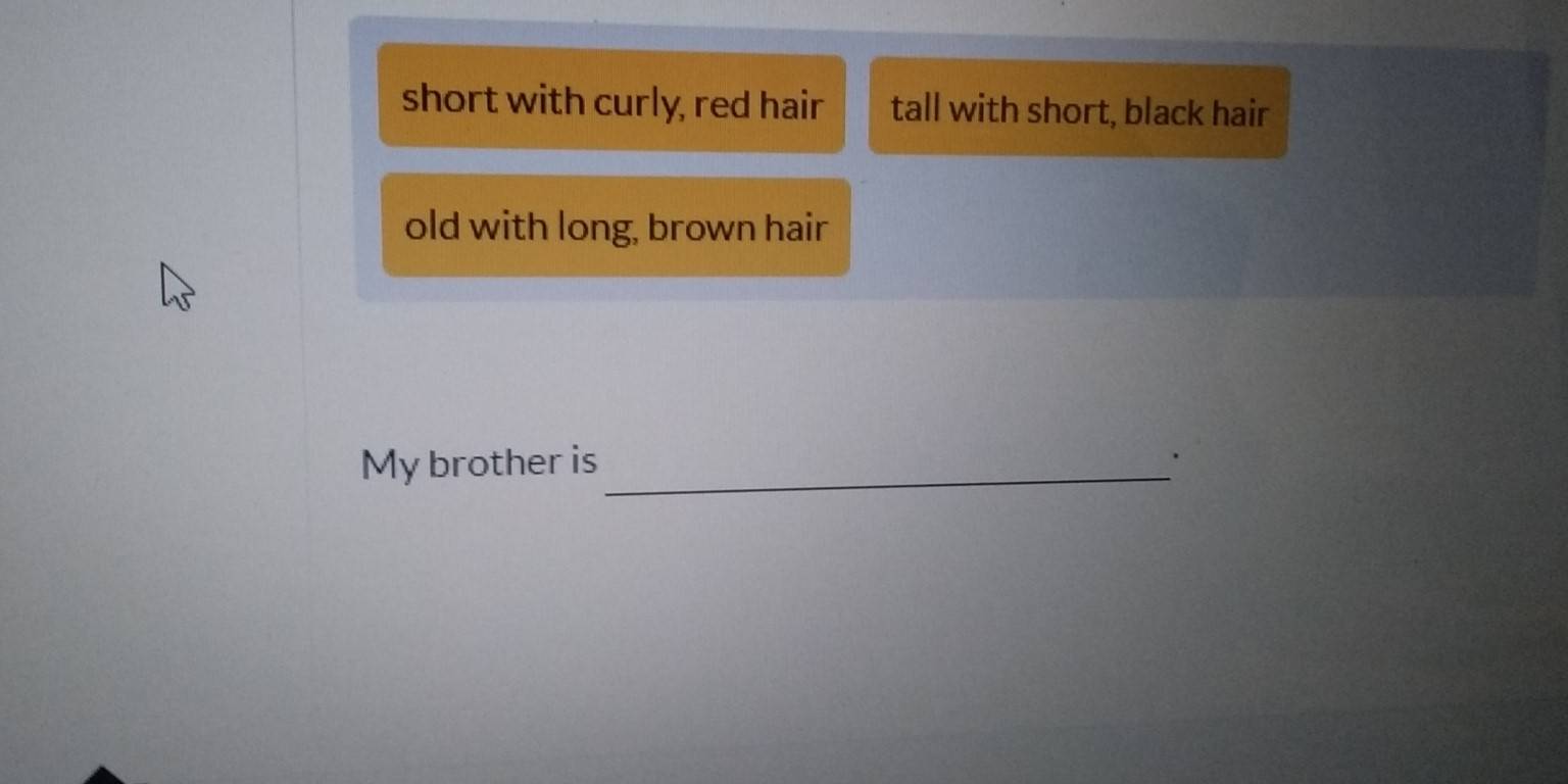 short with curly, red hair tall with short, black hair 
old with long, brown hair 
My brother is_ ·