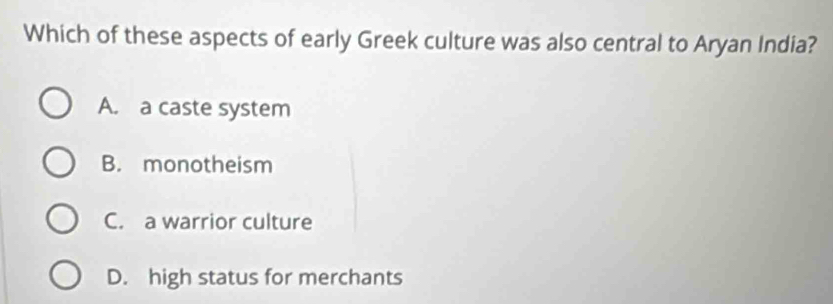 Which of these aspects of early Greek culture was also central to Aryan India?
A. a caste system
B. monotheism
C. a warrior culture
D. high status for merchants