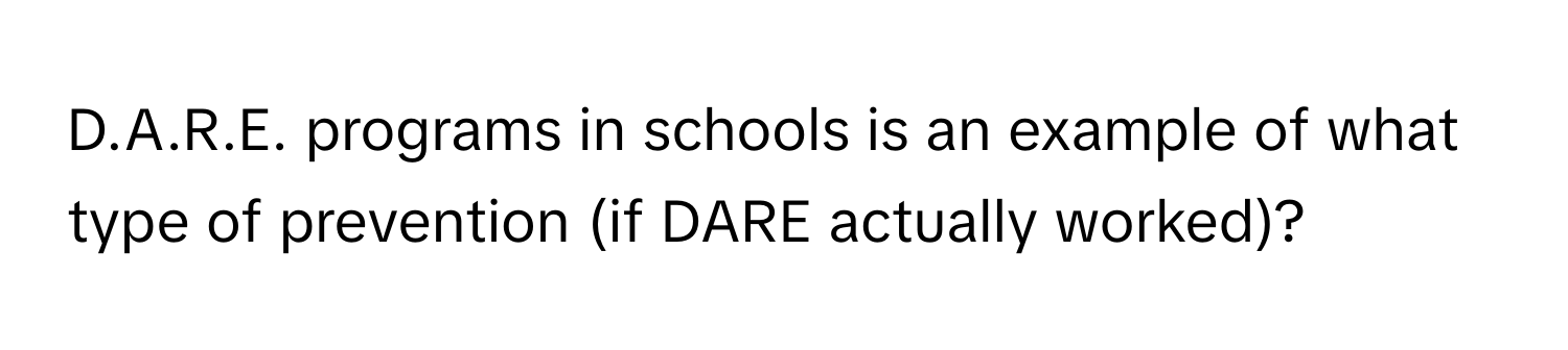 programs in schools is an example of what type of prevention (if DARE actually worked)?