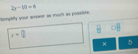 2y-10=6
Simplify your answer as much as possible.
 □ /□   □  □ /□  
y=□
×