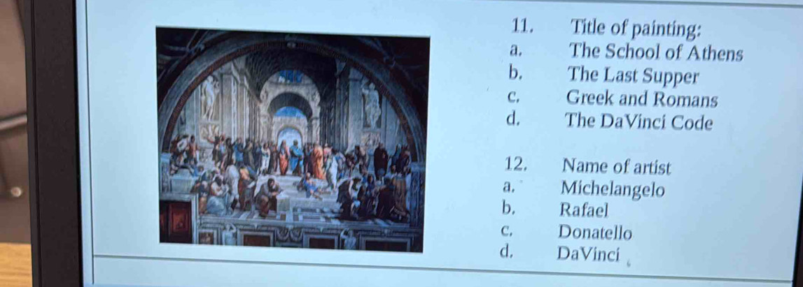 Title of painting:
a. The School of Athens
b. The Last Supper
c. Greek and Romans
d. The DaVinci Code
12. Name of artist
a. Michelangelo
b. Rafael
c. Donatello
d. DaVincí 。