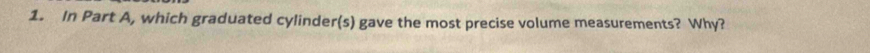 In Part A, which graduated cylinder(s) gave the most precise volume measurements? Why?