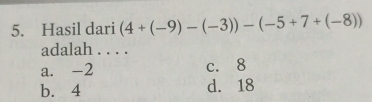 Hasil dari (4+(-9)-(-3))-(-5+7+(-8))
adalah . . . .
a. -2 c. 8
b. 4 d. 18