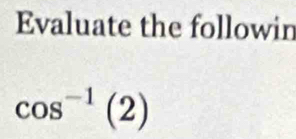 Evaluate the followin
cos^(-1)(2)