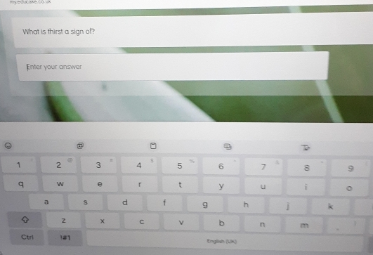 my.educake.co.uk 
What is thirst a sign of? 
Enter your answer 
a s d f 9 h j k 
2 x C v b n m 
Ctrl !#1 English (UK)