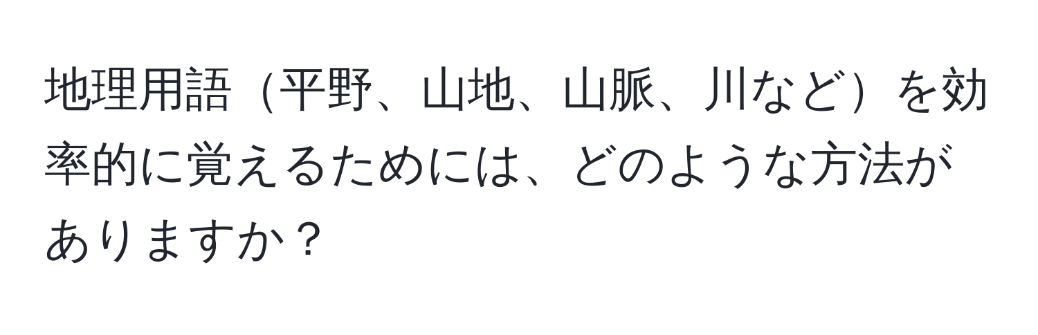 地理用語平野、山地、山脈、川などを効率的に覚えるためには、どのような方法がありますか？