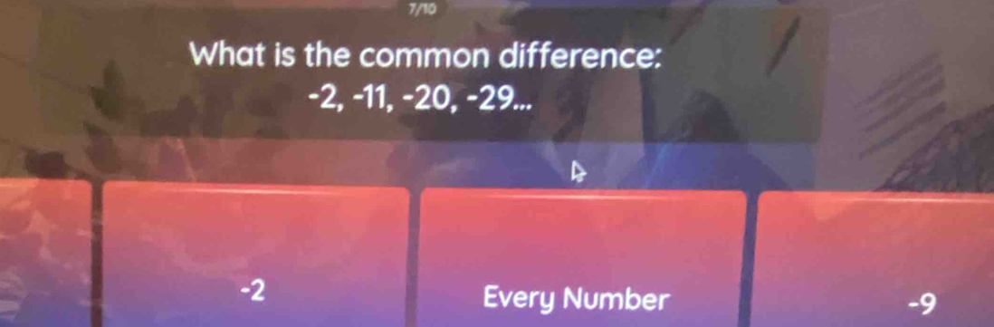 7/10
What is the common difference:
-2, -11, -20, -29...
-2
Every Number -9