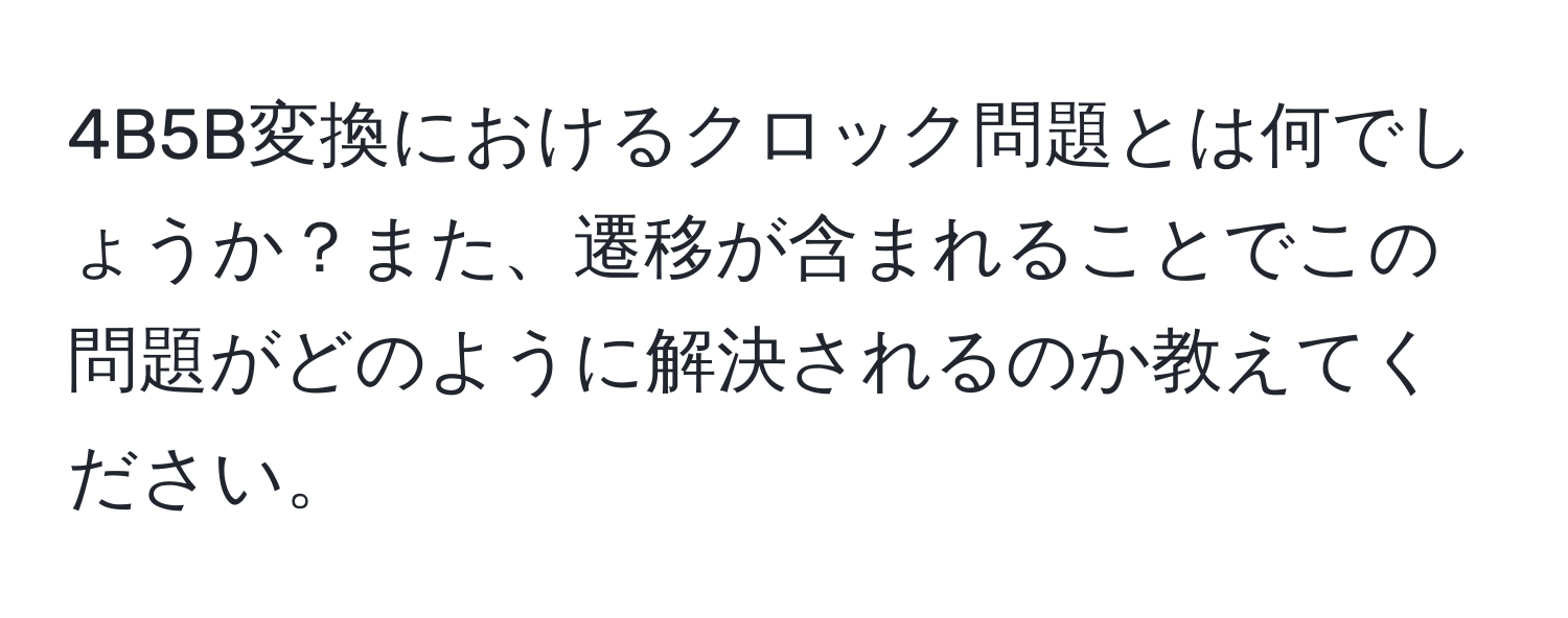 4B5B変換におけるクロック問題とは何でしょうか？また、遷移が含まれることでこの問題がどのように解決されるのか教えてください。