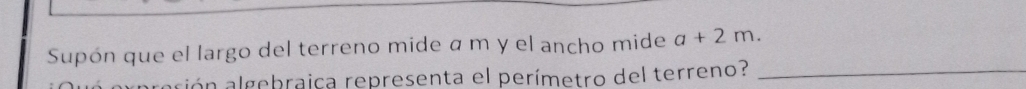 Supón que el largo del terreno mide α m y el ancho mide a+2m. 
arión algebraica representa el perímetro del terreno?_