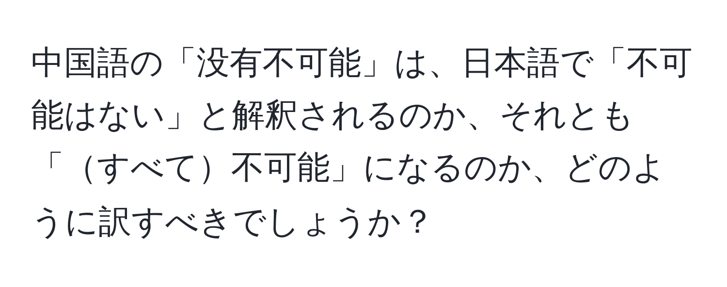 中国語の「没有不可能」は、日本語で「不可能はない」と解釈されるのか、それとも「すべて不可能」になるのか、どのように訳すべきでしょうか？