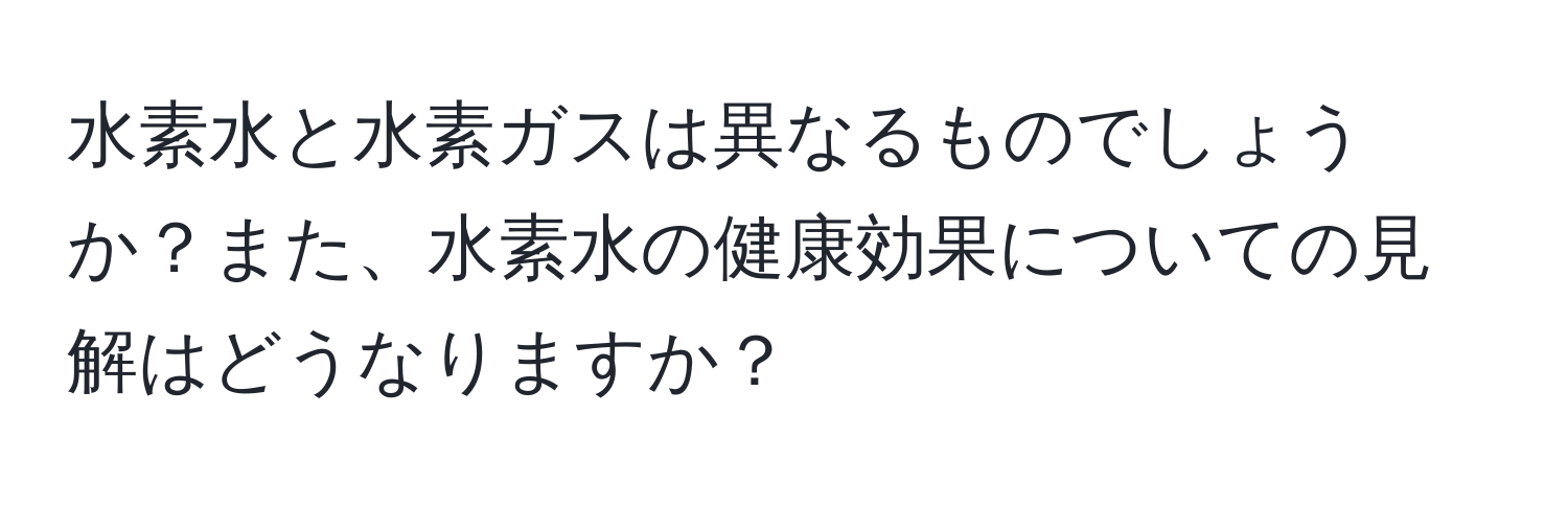 水素水と水素ガスは異なるものでしょうか？また、水素水の健康効果についての見解はどうなりますか？