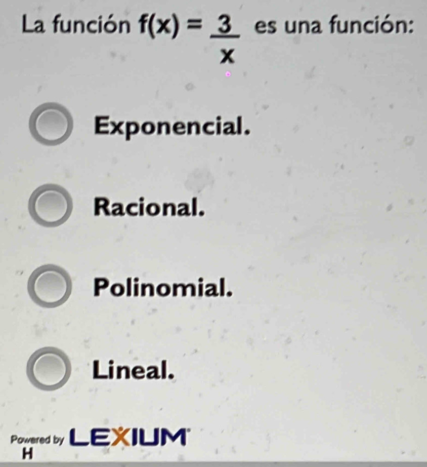 La función f(x)= 3/x  es una función:
Exponencial.
Racional.
Polinomial.
Lineal.
Powered by LEXIUM
H