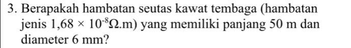 Berapakah hambatan seutas kawat tembaga (hambatan 
jenis 1,68* 10^(-8)Omega .m) yang memiliki panjang 50 m dan 
diameter 6 mm?