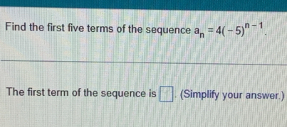 Find the first five terms of the sequence a_n=4(-5)^n-1. 
The first term of the sequence is □. (Simplify your answer.)