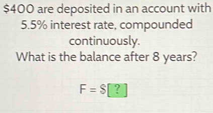 $400 are deposited in an account with
5.5% interest rate, compounded 
continuously. 
What is the balance after 8 years?
F=$ ?