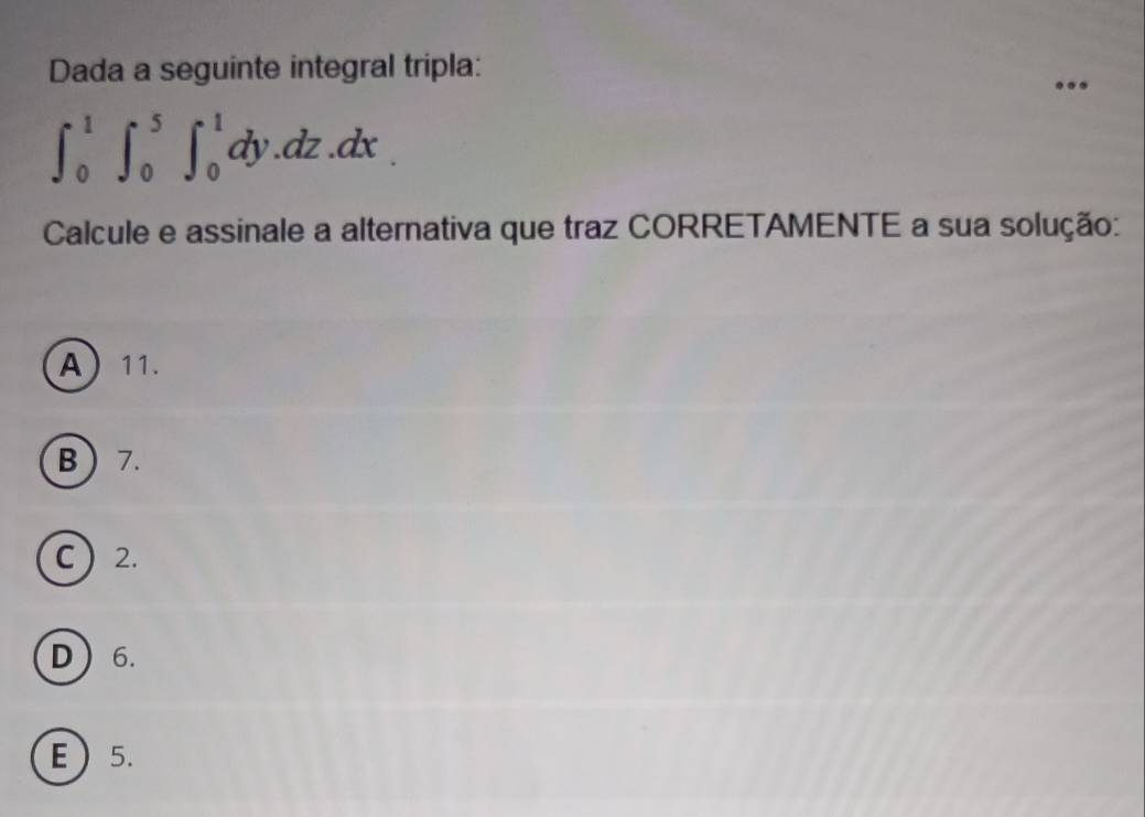 Dada a seguinte integral tripla:
∈t _0^1∈t _0^5∈t _0^1dy.dz.dx. 
Calcule e assinale a alternativa que traz CORRETAMENTE a sua solução:
A 11.
B  7.
C  2.
D ) 6.
E 5.