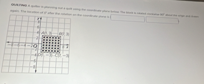 QUILTING A quilter is planning out a quiit using the coordinate plane below. The block is roteted clockwise 90° about the origin and dusam