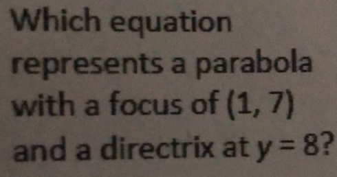 Which equation 
represents a parabola 
with a focus of (1,7)
and a directrix at y=8 2