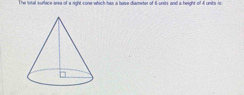 The total surface area of a right cone which has a base diameter of 6 units and a height of 4 units is: