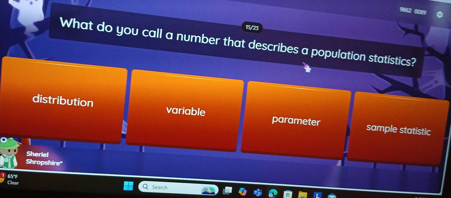 9862 0089
15/23
What do you call a number that describes a population statistics?
distribution variable sample statistic
parameter
Sheriel
Shropshire*
65°F
Clear Search