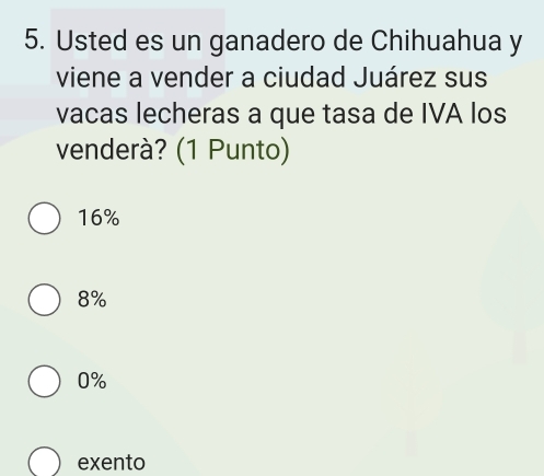 Usted es un ganadero de Chihuahua y
viene a vender a ciudad Juárez sus
vacas lecheras a que tasa de IVA los
venderà? (1 Punto)
16%
8%
0%
exento