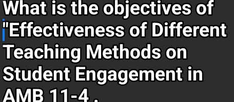 What is the objectives of 
'Effectiveness of Different 
Teaching Methods on 
Student Engagement in 
AMB 11-4 .