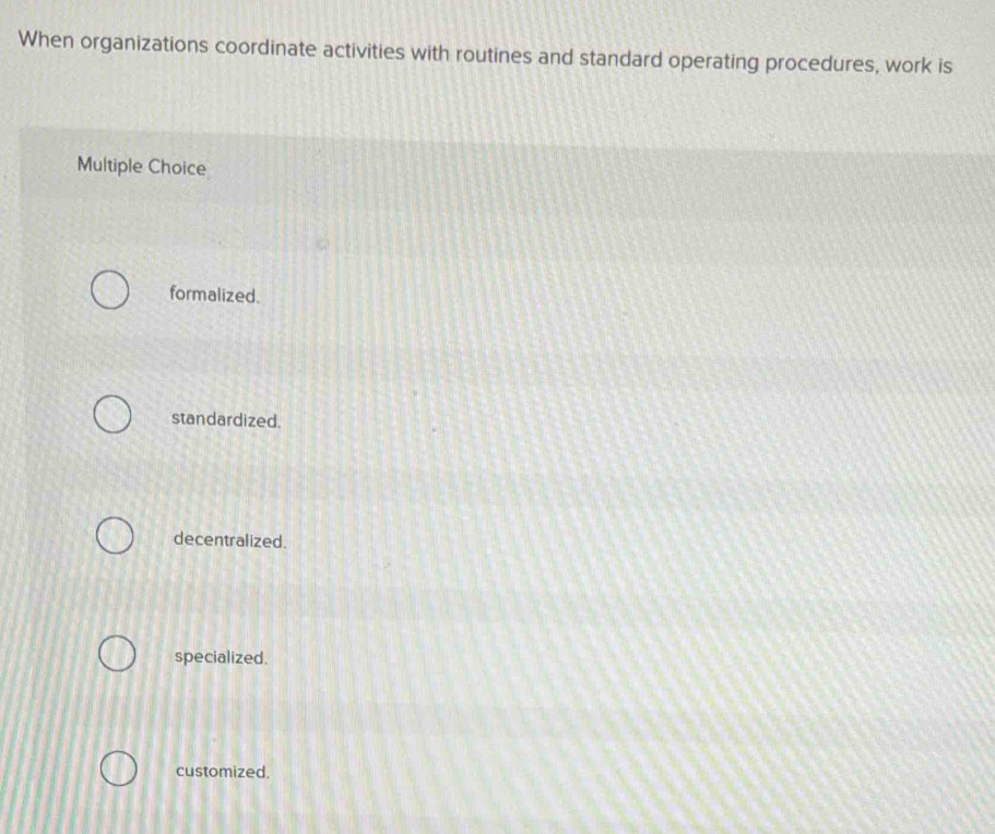 When organizations coordinate activities with routines and standard operating procedures, work is
Multiple Choice
formalized.
standardized.
decentralized.
specialized.
customized.