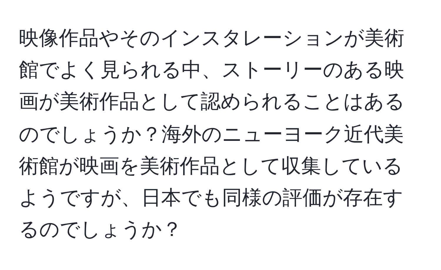 映像作品やそのインスタレーションが美術館でよく見られる中、ストーリーのある映画が美術作品として認められることはあるのでしょうか？海外のニューヨーク近代美術館が映画を美術作品として収集しているようですが、日本でも同様の評価が存在するのでしょうか？