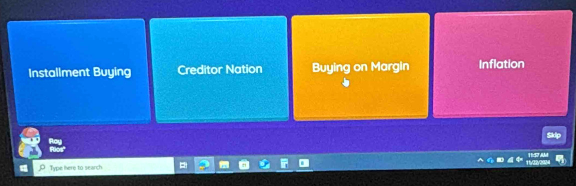 Installment Buying Creditor Nation Buying on Margin 
Inflation 
Skip 
11:57 AM 
Type here to search 11/22/2024