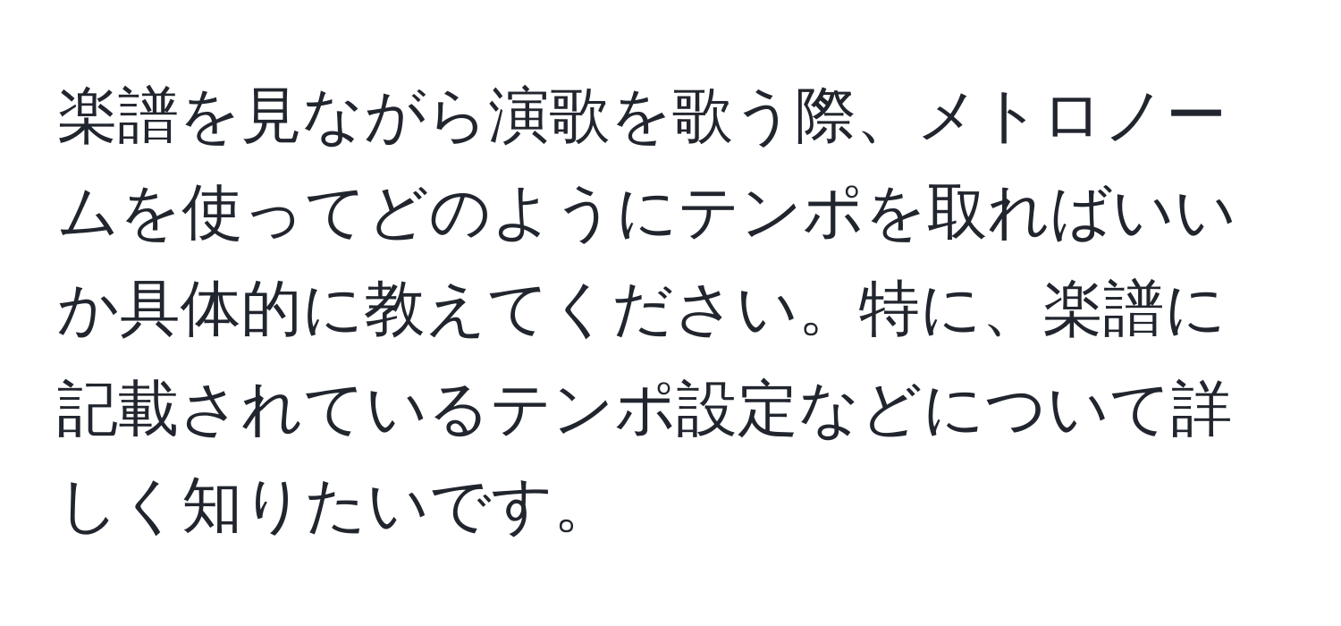 楽譜を見ながら演歌を歌う際、メトロノームを使ってどのようにテンポを取ればいいか具体的に教えてください。特に、楽譜に記載されているテンポ設定などについて詳しく知りたいです。