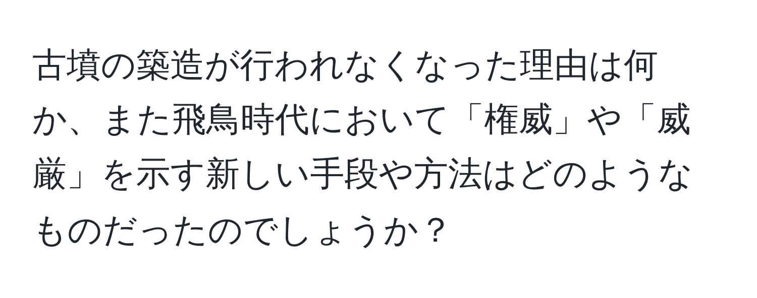 古墳の築造が行われなくなった理由は何か、また飛鳥時代において「権威」や「威厳」を示す新しい手段や方法はどのようなものだったのでしょうか？