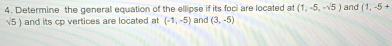 Determine the general equation of the ellipse if its foci are located at (1,-5,-sqrt(5)) and (1,-5+
5 ) and its cp vertices are located at (-1,-5) and (3,-5)