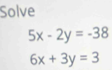 Solve
5x-2y=-38
6x+3y=3