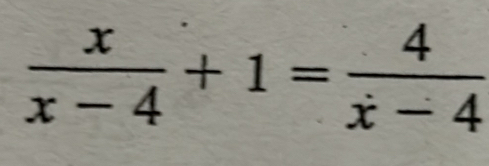  x/x-4 +1= 4/x-4 