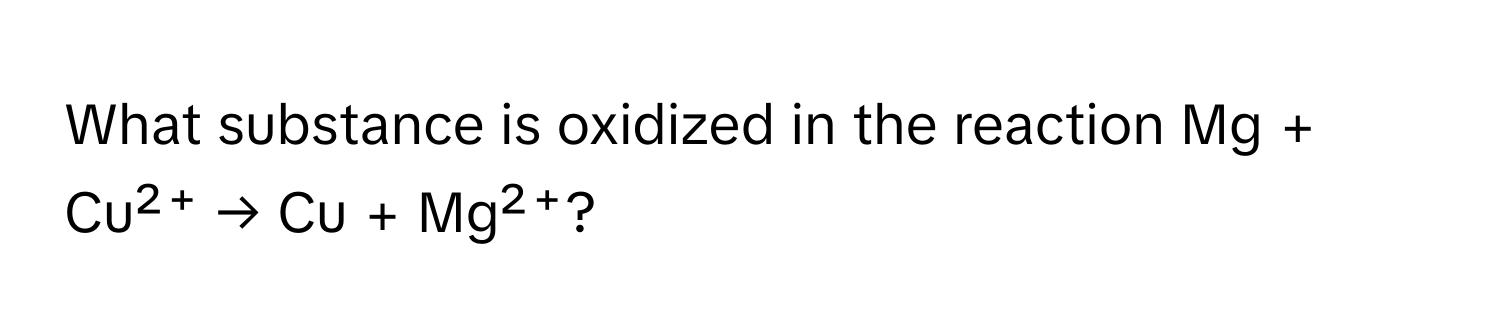 What substance is oxidized in the reaction Mg + Cu²⁺ → Cu + Mg²⁺?