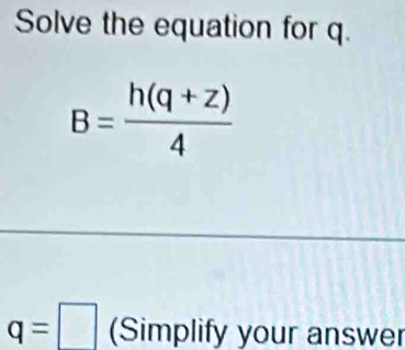 Solve the equation for q.
B= (h(q+z))/4 
q=□ (Simplify your answer