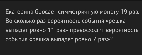 Εкатерина бросает симметричную монету 19 раз. 
Во сколько раз вероятность события κрешка 
выпадет ровно 11 разッ превосходит вероятность 
события «решка выпадет ровно 7 раз»?