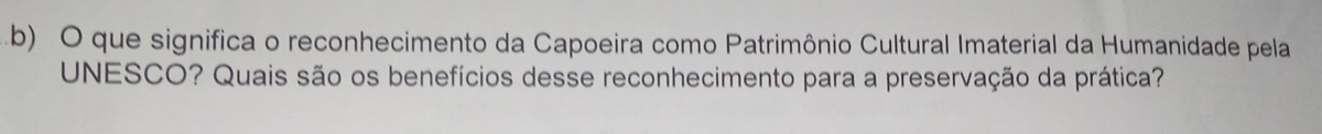 que significa o reconhecimento da Capoeira como Patrimônio Cultural Imaterial da Humanidade pela 
UNESCO? Quais são os benefícios desse reconhecimento para a preservação da prática?