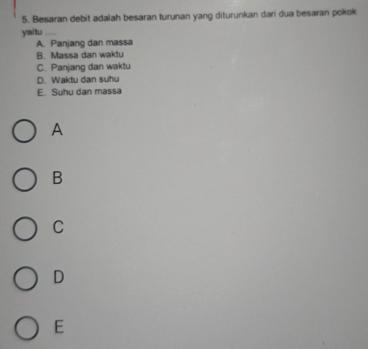 Besaran debit adalah besaran turunan yang diturunkan dari dua besaran pokok
yaitu ....
A. Panjang dan massa
B. Massa dan waktu
C. Panjang dan waktu
D. Waktu dan suhu
E. Suhu dan massa
A
B
C
D
E