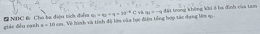 NĐC 6: Cho ba điện tích điểm q_1=q_2=q=10^(-6)C và q_3=-q đặt trong không khí ở ba đinh của tam 
giác đều cạnh a=10cm. Vẽ hình và tính độ lớn của lực điện tổng hợp tác dụng lên q_1.