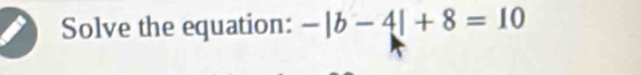 Solve the equation: -|b-4|+8=10