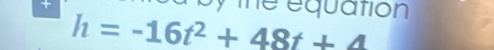 + 
a by the equation
h=-16t^2+48t+4